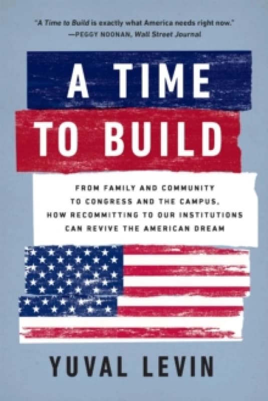 A Time to Build : From Family and Community to Congress and the Campus, How Recommitting to Our Institutions Can Revive the American Dream Paperback /