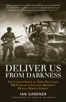 Deliver Us From Darkness : The Untold Story of Third Battalion 506 Parachute Infantry Regiment during Market Garden