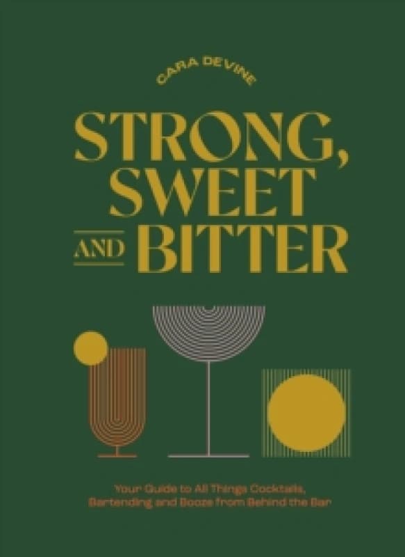 Strong, Sweet and Bitter : Your Guide to All Things Cocktails, Bartending and Booze from Behind the Bar Hardback