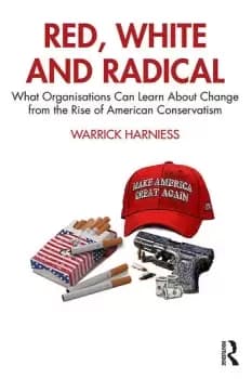 Red White and RadicalWhat Organisations Can Learn About Change from the Rise of American Conservatism