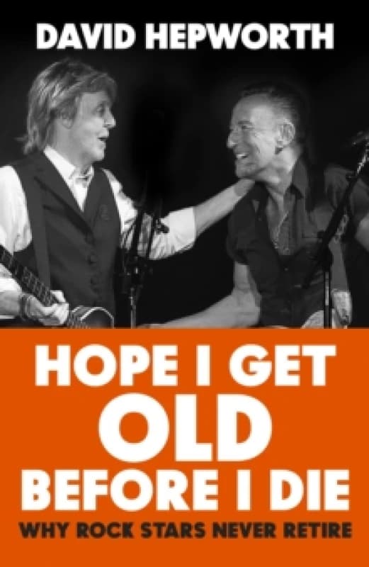 Hope I Get Old Before I Die : Why rock stars never retire Hardback