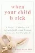 when your child is sick a guide to navigating the practical and emotional c