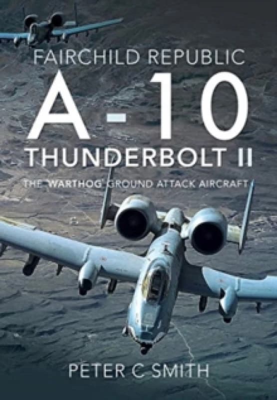 Fairchild Republic A-10 Thunderbolt II : The 'Warthog' Ground Attack Aircraft Hardback