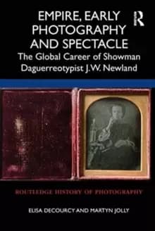 Empire, Early Photography and Spectacle : The Global Career of Showman Daguerreotypist J.W. Newland