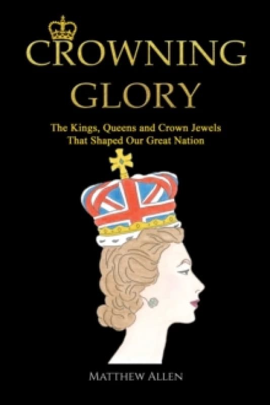 Crowning Glory : The Kings, Queens and Crown Jewels That Shaped Our Great Nation Hardback