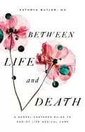 between life and death a gospel centered guide to end of life medical care
