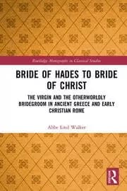 Bride of Hades to Bride of Christ The Virgin and the Otherworldly Bridegroom in Ancient Greece and Early Christian Rome