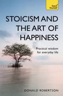 Stoicism and the Art of Happiness : Practical wisdom for everyday life: embrace perseverance, strength and happiness with stoic philosophy