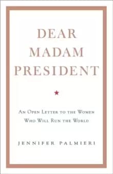 Dear Madam President : An Open Letter to the Women Who Will Run the World