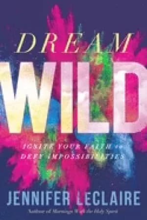 dream wild ignite your faith to defy impossibilities