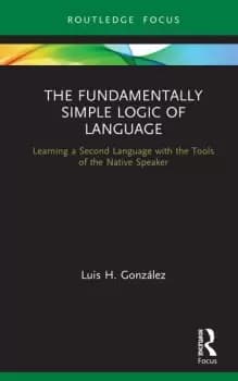The Fundamentally Simple Logic of LanguageLearning a Second Language with the Tools of the Native Speaker
