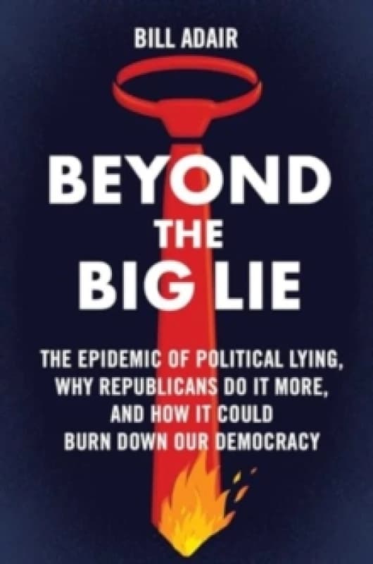 Beyond the Big Lie : The Epidemic of Political Lying, Why Republicans Do It More, and How It Could Burn Down Our Democracy Hardback