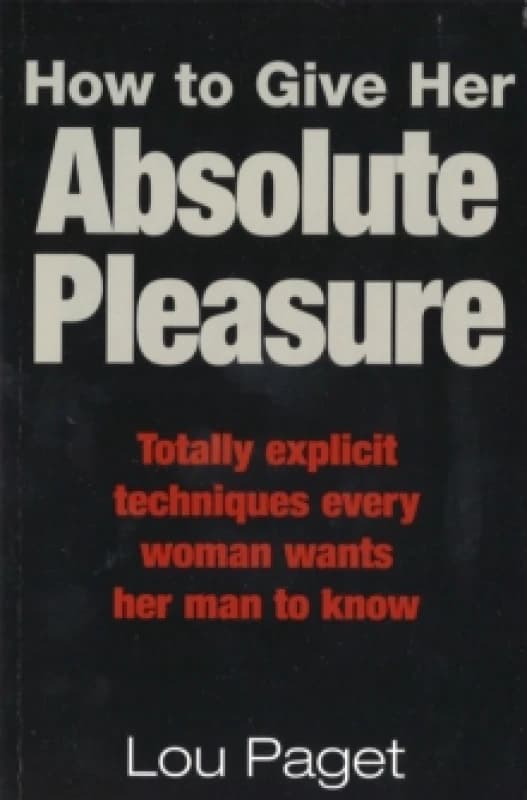 How To Give Her Absolute Pleasure : Totally explicit techniques every woman wants her man to know Paperback / softback