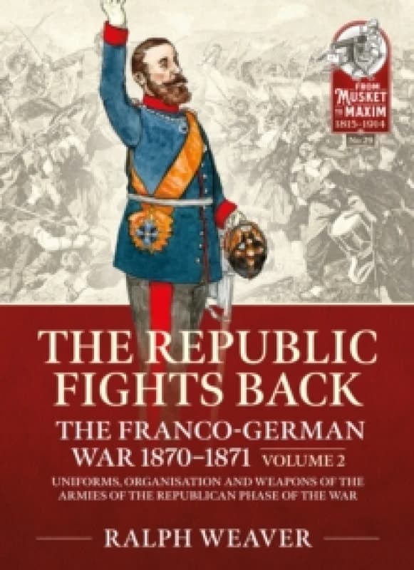 The Republic Fights Back: The Franco-German War 1870-1871 : Volume 2 - Uniforms, Organisation and Weapons of the Armies of the Republican Phase of the
