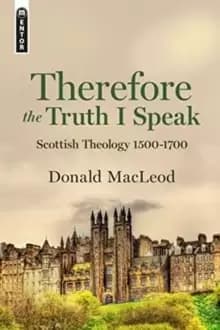 Therefore the Truth I Speak : Scottish Theology 1500 - 1700
