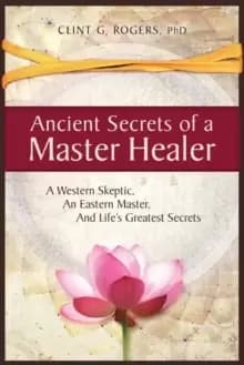 Ancient Secrets of a Master Healer: A Western Skeptic, An Eastern Master, And Life's Greatest Secrets