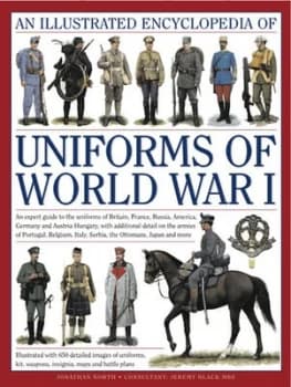An Illustrated Encyclopedia of Uniforms of World War I: An Expert Guide to the Uniforms of Britain, France, Russia, America,...