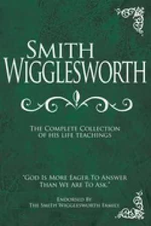 smith wigglesworth the complete collection of his life teachings