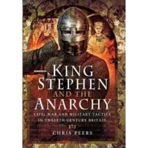 King Stephen and the Anarchy : Civil War and Military Tactics in Twelfth-Century Britain