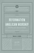 reformation anglican worship the reformation anglicanism essential library