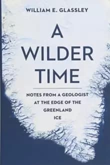 A Wilder Time : Notes from a Geologist at the Edge of the Greenland Ice