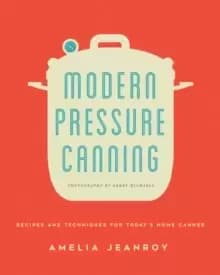 Modern Pressure Canning : Recipes and Techniques for Today's Home Canner