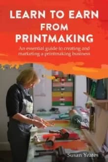 Learn to Earn from Printmaking: An essential guide to creating and marketing a printmaking business