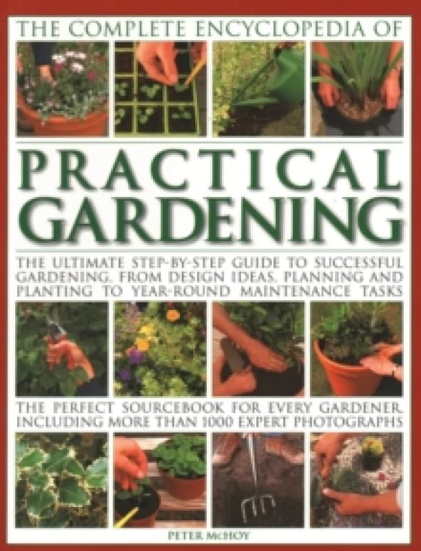 Practical Gardening, The Complete Encyclopedia of : The ultimate step-by-step guide to successful gardening, from design ideas, planning and planting