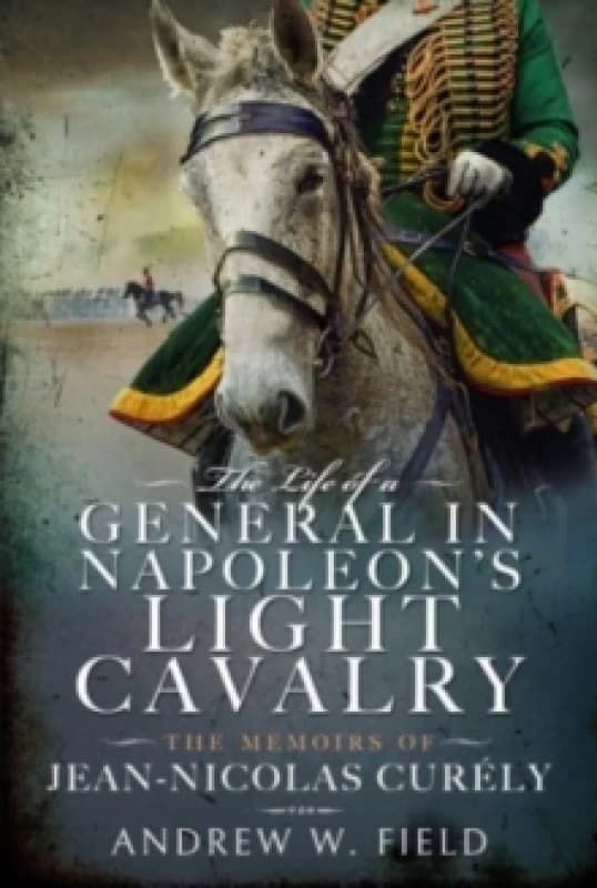 The Life of a General in Napoleon's Light Cavalry : The Memoirs of Jean-Nicolas Cur ly Hardback