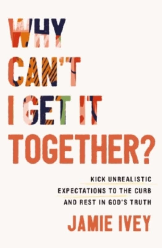 Why Can't I Get It Together? Kick Unrealistic Expectations to the Curb and Rest in God's Truth Paperback / softback
