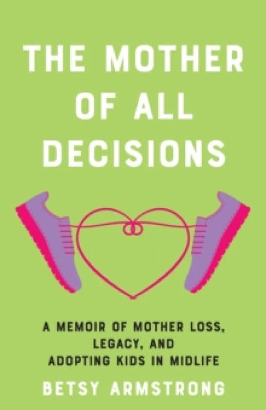 The Mother of All Decisions : A Memoir of Mother Loss, Legacy, and Adopting Kids in Midlife Paperback / softback