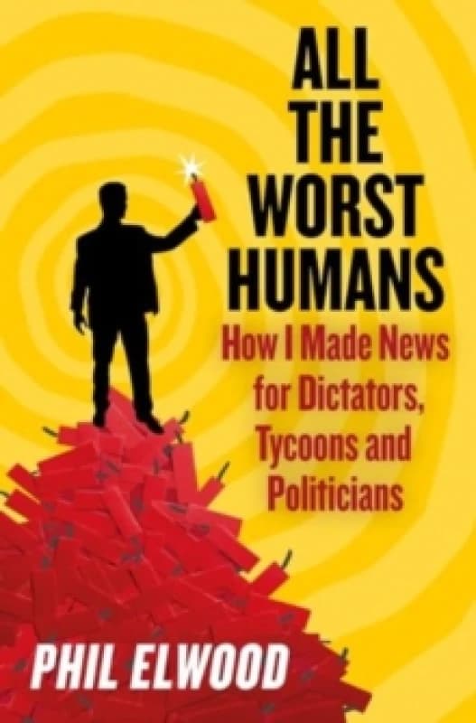 All The Worst Humans : How I Made News for Dictators, Tycoons and Politicians Hardback