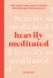 Heavily Meditated : Your down-to-earth guide to learning meditation and getting high on life