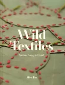 Wild Textiles : Grown, Foraged, Found