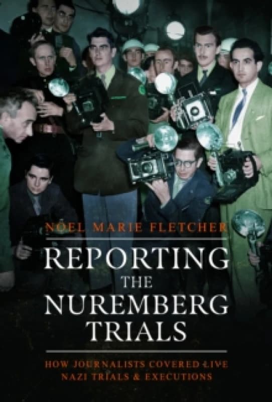 Reporting the Nuremberg Trials : How Journalists Covered Live Nazi Trials and Executions Hardback