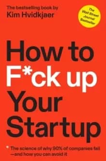 How to F*ck Up Your Startup : The Science Behind Why 90% of Companies Fail--and How You Can Avoid It