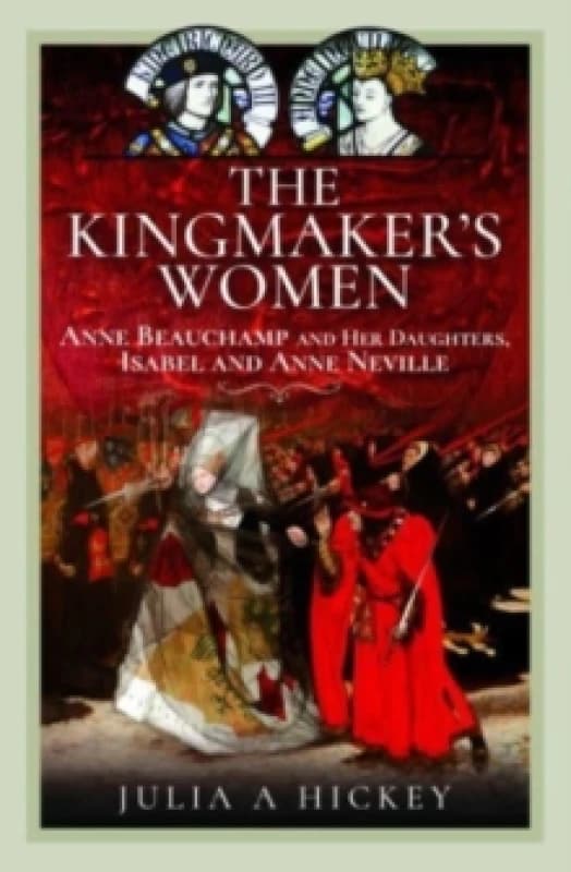 The Kingmaker's Women : Anne Beauchamp and Her Daughters, Isabel and Anne Neville Hardback