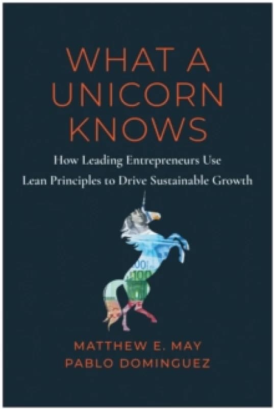 What a Unicorn Knows : How Leading Entrepreneurs Use Lean Principles to Drive Sustainable Growth Hardback