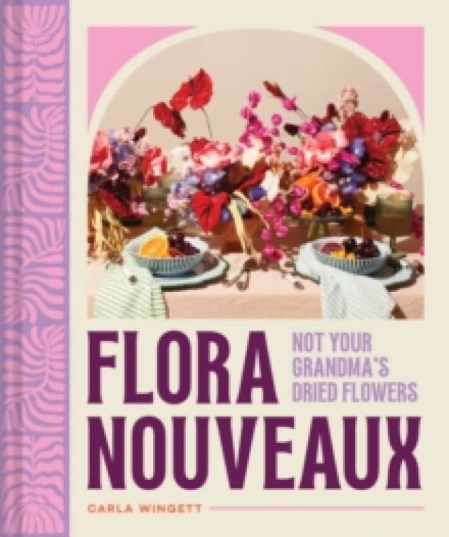 Flora Nouveaux : Not Your Grandma's Dried Flowers Hardback