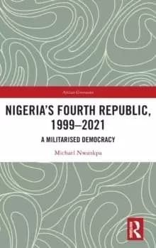 Nigeria's Fourth Republic, 1999-2021 : A Militarised Democracy