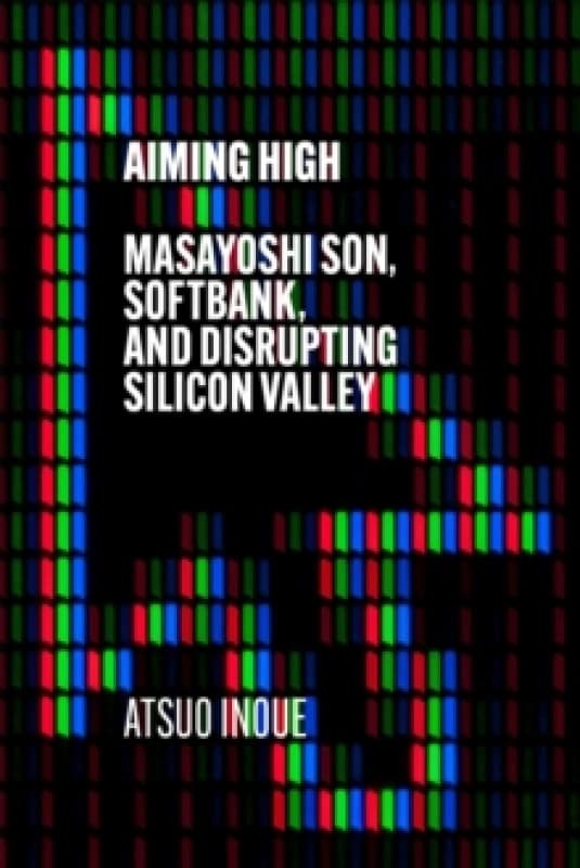 Aiming High : Masayoshi Son, SoftBank, and Disrupting Silicon Valley Hardback