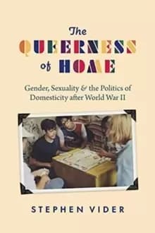 The Queerness of Home : Gender, Sexuality, and the Politics of Domesticity after World War II