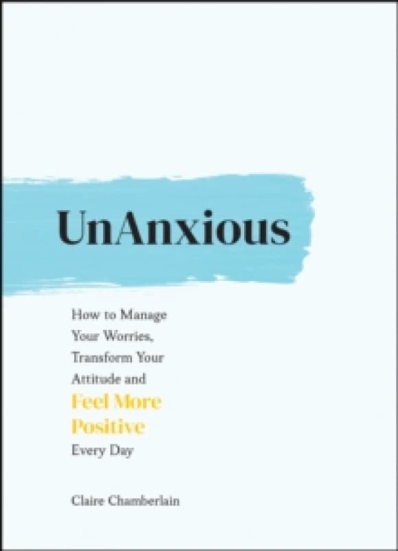 UnAnxious : How to Manage Your Worries, Transform Your Attitude and Feel More Positive Every Day Hardback