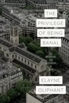 The Privilege of Being Banal : Art, Secularism, and Catholicism in Paris
