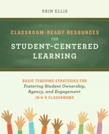 Classroom-ready Resources For Student-centered Learning : Basic Teaching Strategies for Fostering Student Ownership, Agency, and Engagement in K-6 Cla