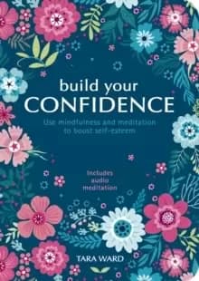 Build Your Confidence : Use mindfulness and meditation to build self-esteem