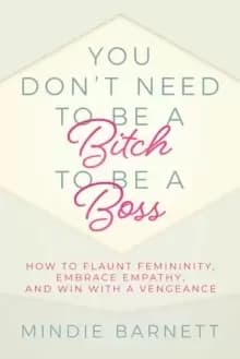 You Don't Need to Be a Bitch to Be a Boss : How to Flaunt Femininity, Embrace Empathy, and Win with a Vengeance