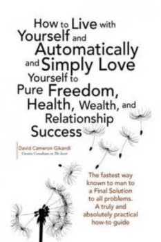 How to Live with Yourself and Automatically and Simply Love Yourself to Pure Freedom Health Wealth and Relationship Success by David Cameron Gikandi P