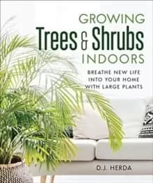 Growing Trees and Shrubs Indoors : Breathe New Life into Your Home with Large Plants
