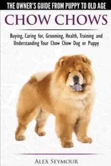 Chow Chows - The Owner's Guide from Puppy to Old Age - Buying, Caring For, Grooming, Health, Training and Understanding Your Chow Chow Dog or Puppy